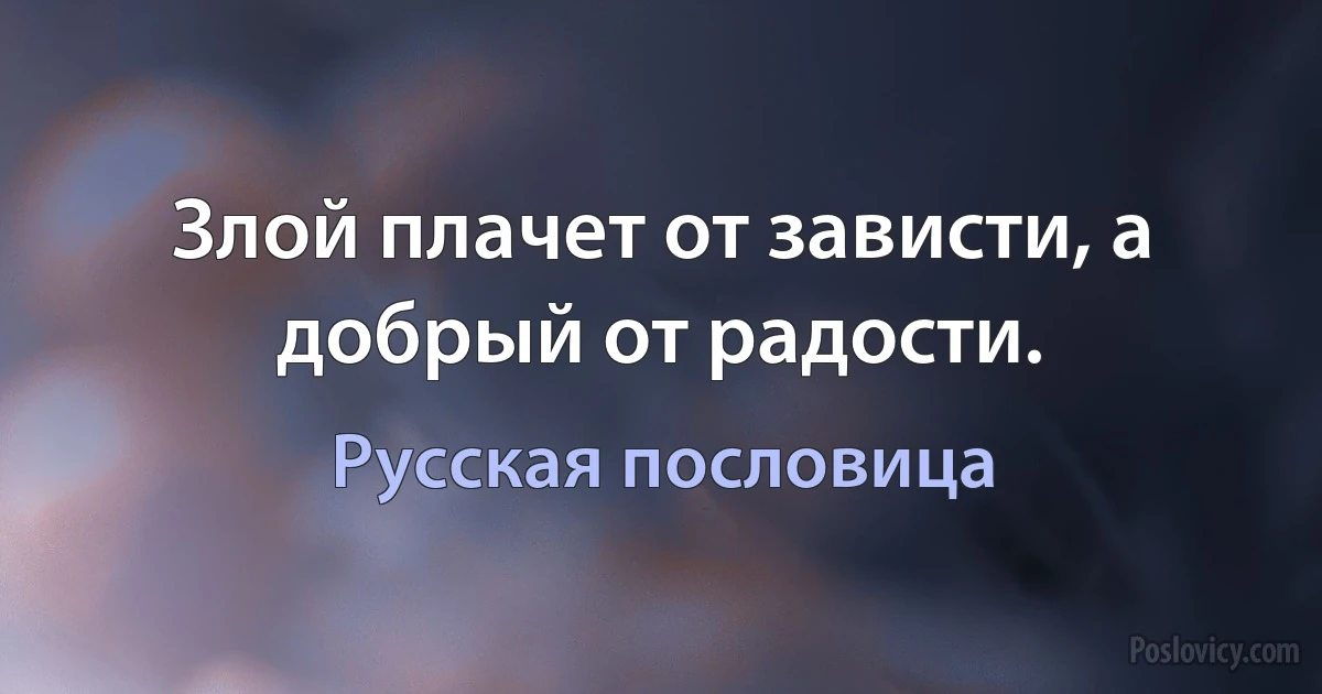 Злой плачет от зависти, а добрый от радости. (Русская пословица)