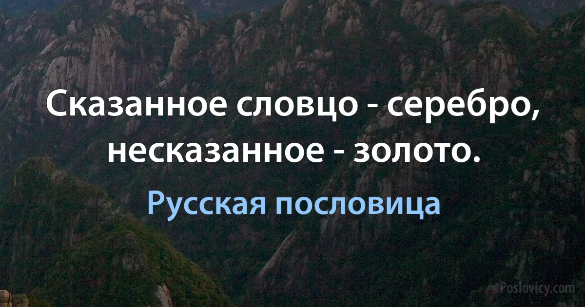 Сказанное словцо - серебро, несказанное - золото. (Русская пословица)