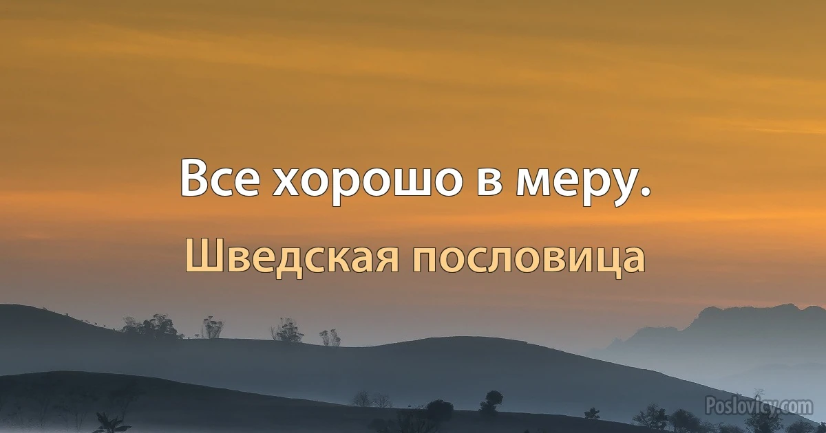 Все хорошо в меру. (Шведская пословица)