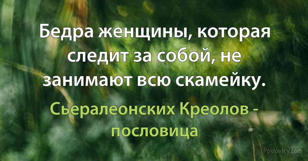 Бедра женщины, которая следит за собой, не занимают всю скамейку. (Сьералеонских Креолов - пословица)