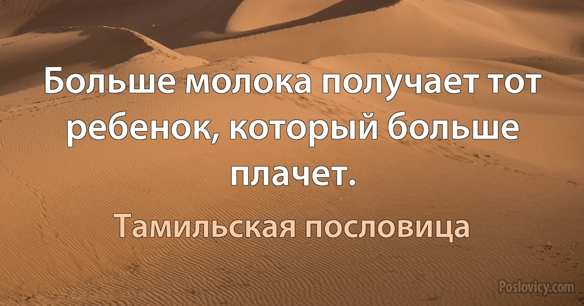 Больше молока получает тот ребенок, который больше плачет. (Тамильская пословица)