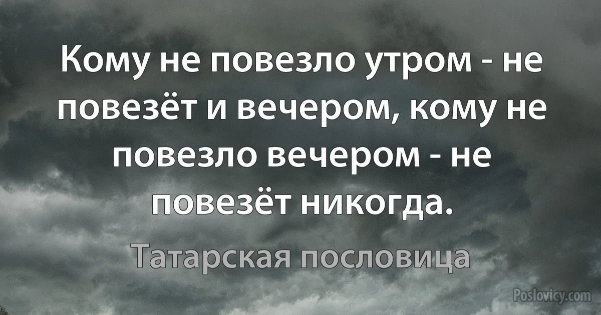 Кому не повезло утром - не повезёт и вечером, кому не повезло вечером - не повезёт никогда. (Татарская пословица)