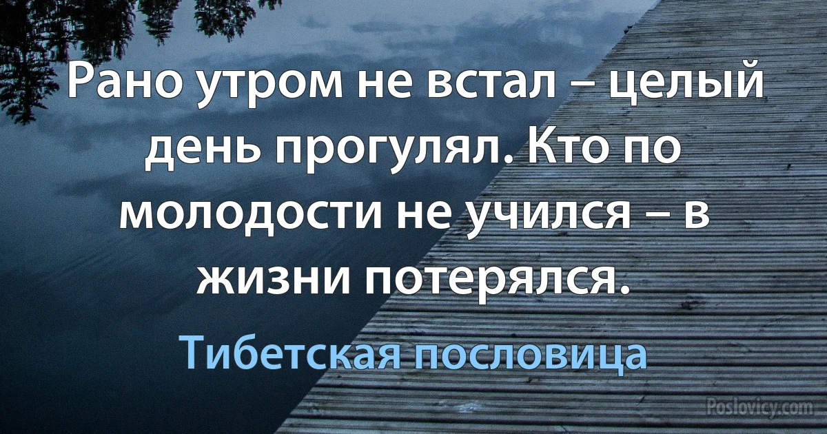 Рано утром не встал – целый день прогулял. Кто по молодости не учился – в жизни потерялся. (Тибетская пословица)