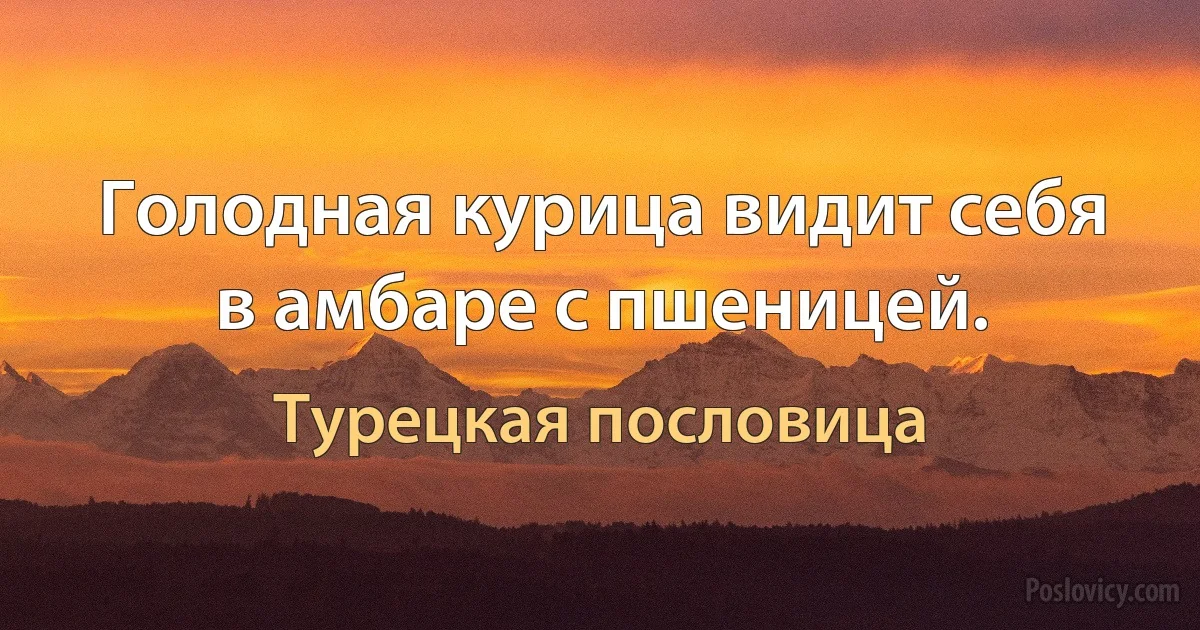 Голодная курица видит себя в амбаре с пшеницей. (Турецкая пословица)