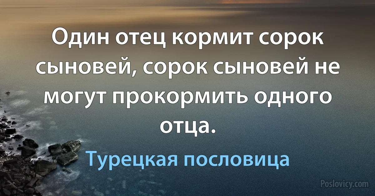 Один отец кормит сорок сыновей, сорок сыновей не могут прокормить одного отца. (Турецкая пословица)