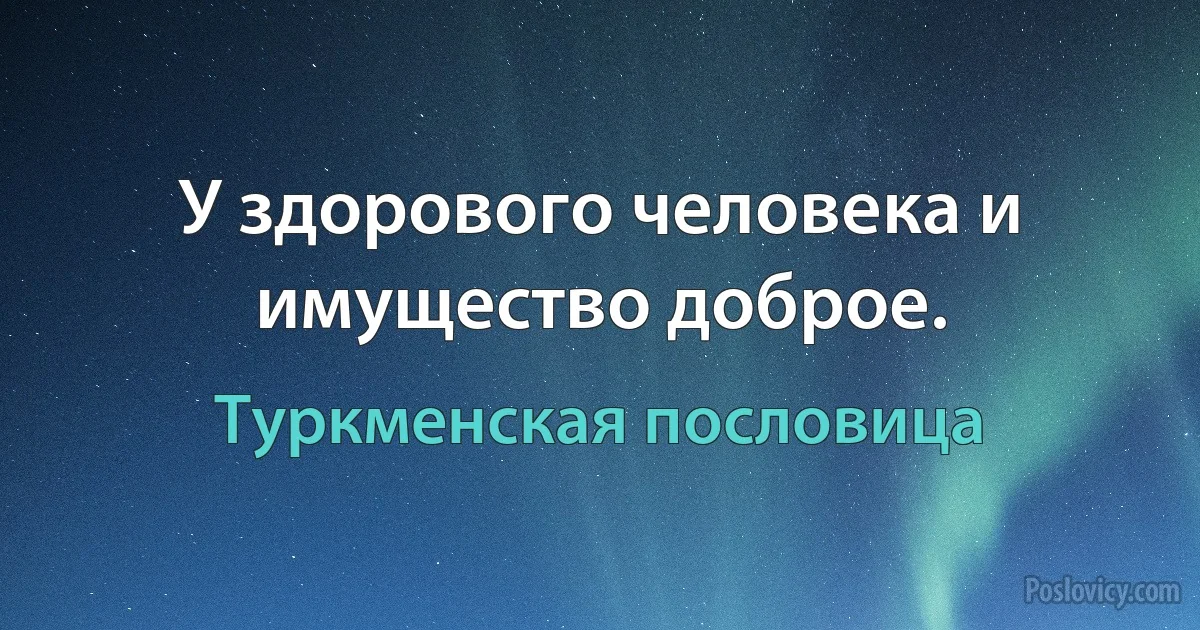 У здорового человека и имущество доброе. (Туркменская пословица)