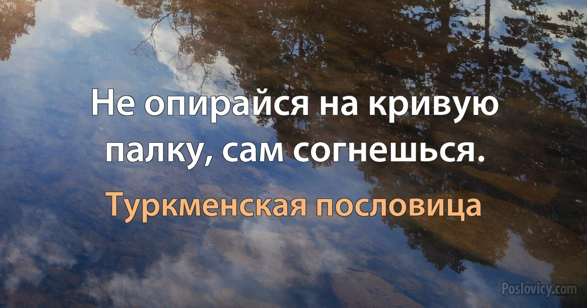 Не опирайся на кривую палку, сам согнешься. (Туркменская пословица)