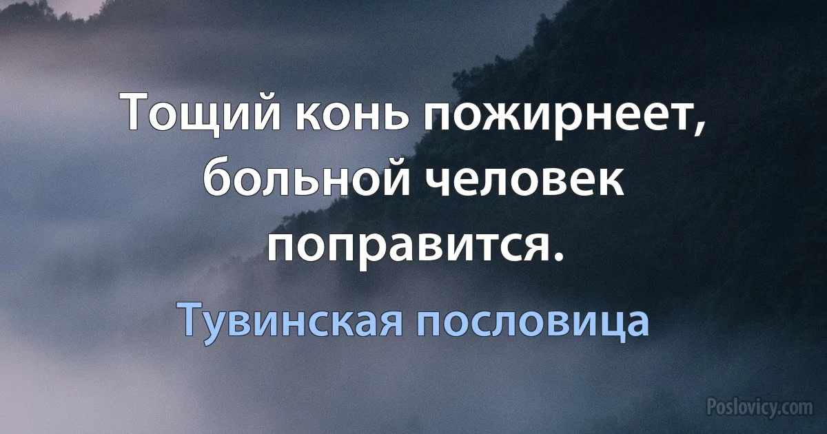 Тощий конь пожирнеет, больной человек поправится. (Тувинская пословица)