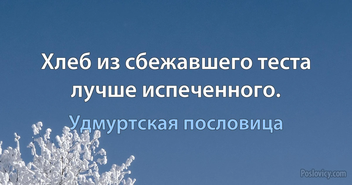 Хлеб из сбежавшего теста лучше испеченного. (Удмуртская пословица)