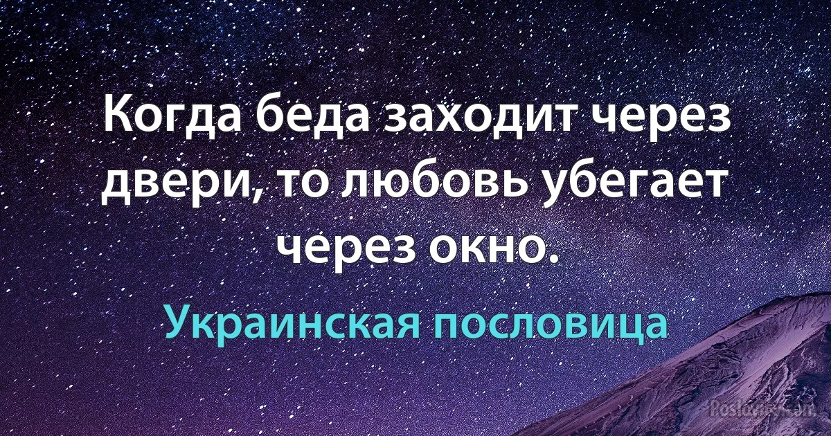 Когда беда заходит через двери, то любовь убегает через окно. (Украинская пословица)