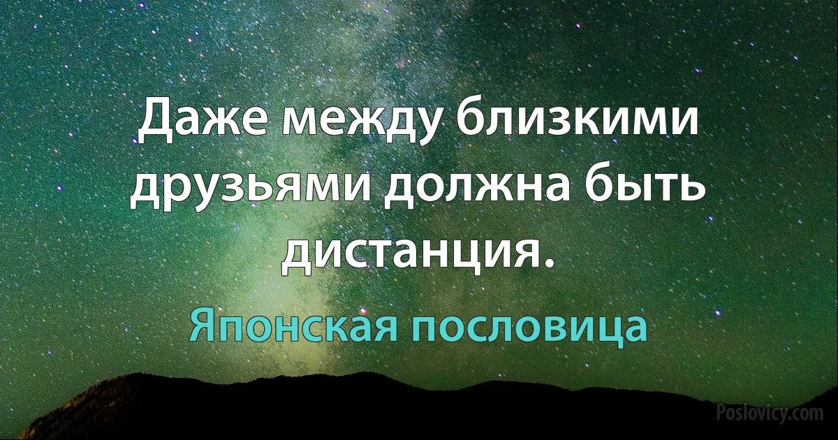 Даже между близкими друзьями должна быть дистанция. (Японская пословица)