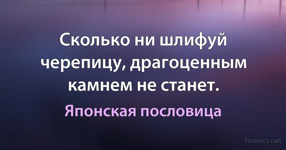 Сколько ни шлифуй черепицу, драгоценным камнем не станет. (Японская пословица)