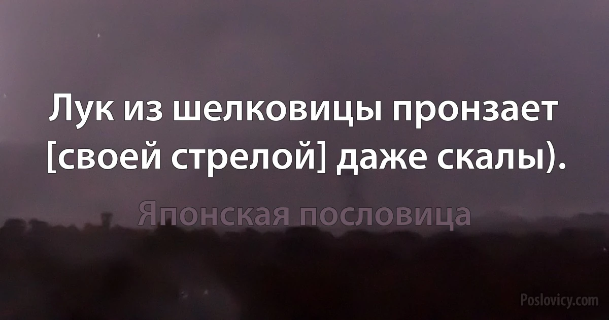 Лук из шелковицы пронзает [своей стрелой] даже скалы). (Японская пословица)