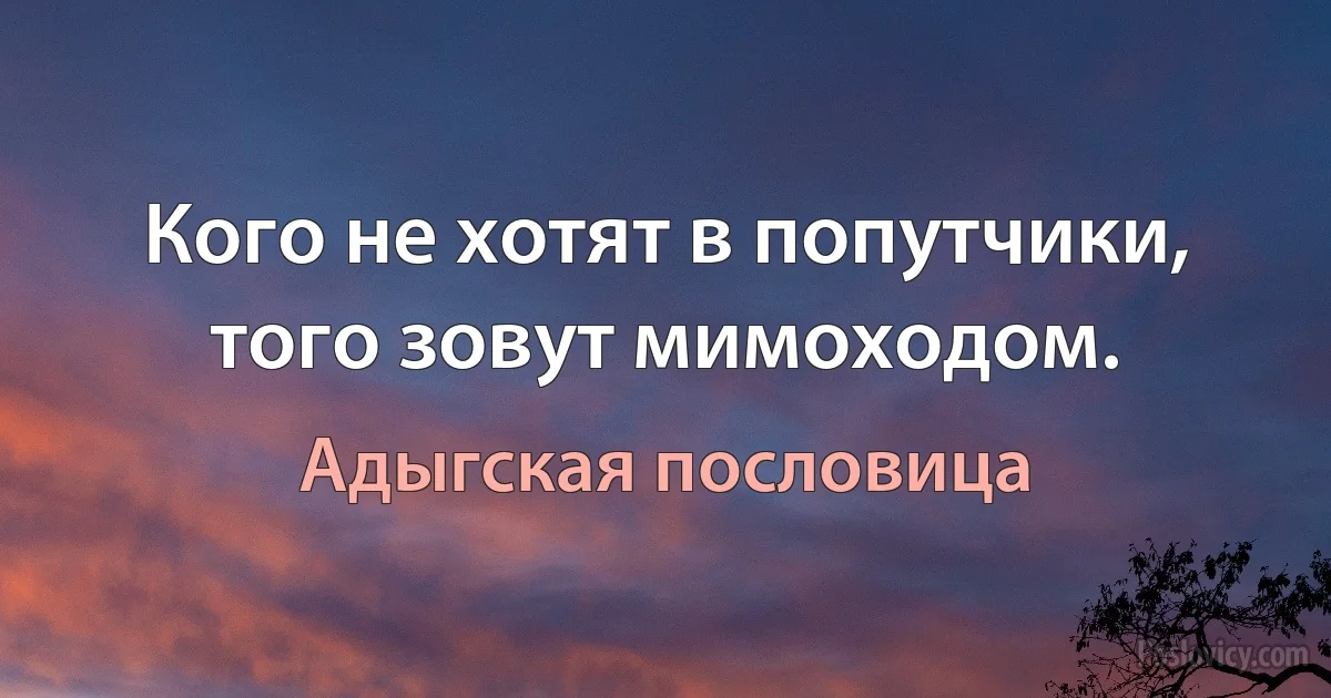 Кого не хотят в попутчики, того зовут мимоходом. (Адыгская пословица)