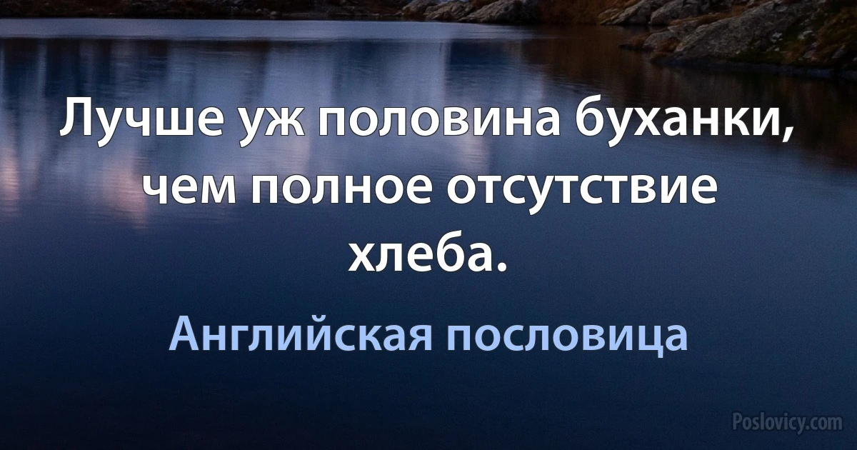 Лучше уж половина буханки, чем полное отсутствие хлеба. (Английская пословица)