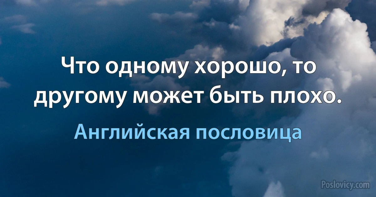 Что одному хорошо, то другому может быть плохо. (Английская пословица)