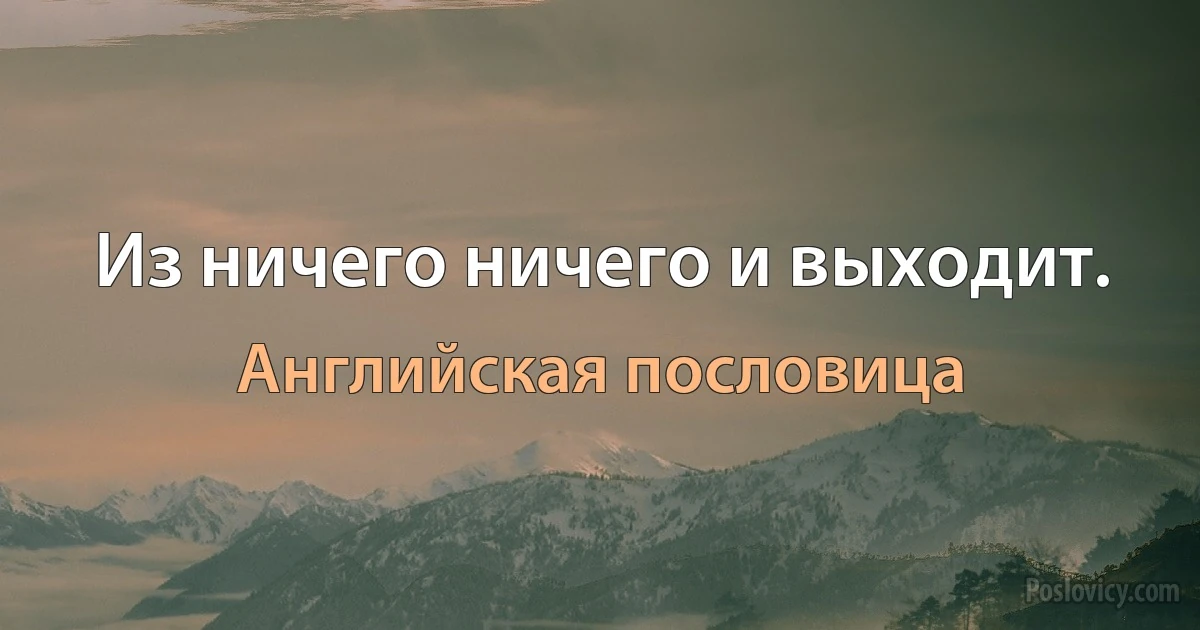 Из ничего ничего и выходит. (Английская пословица)