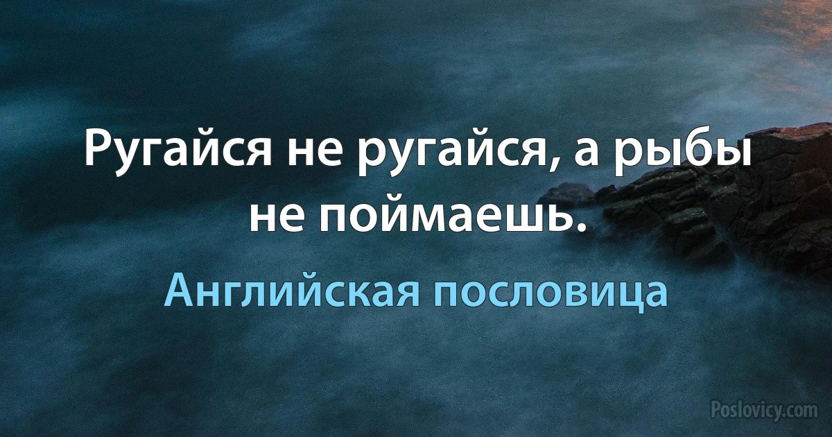 Ругайся не ругайся, а рыбы не поймаешь. (Английская пословица)