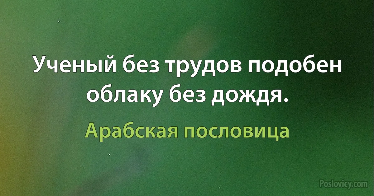 Ученый без трудов подобен облаку без дождя. (Арабская пословица)