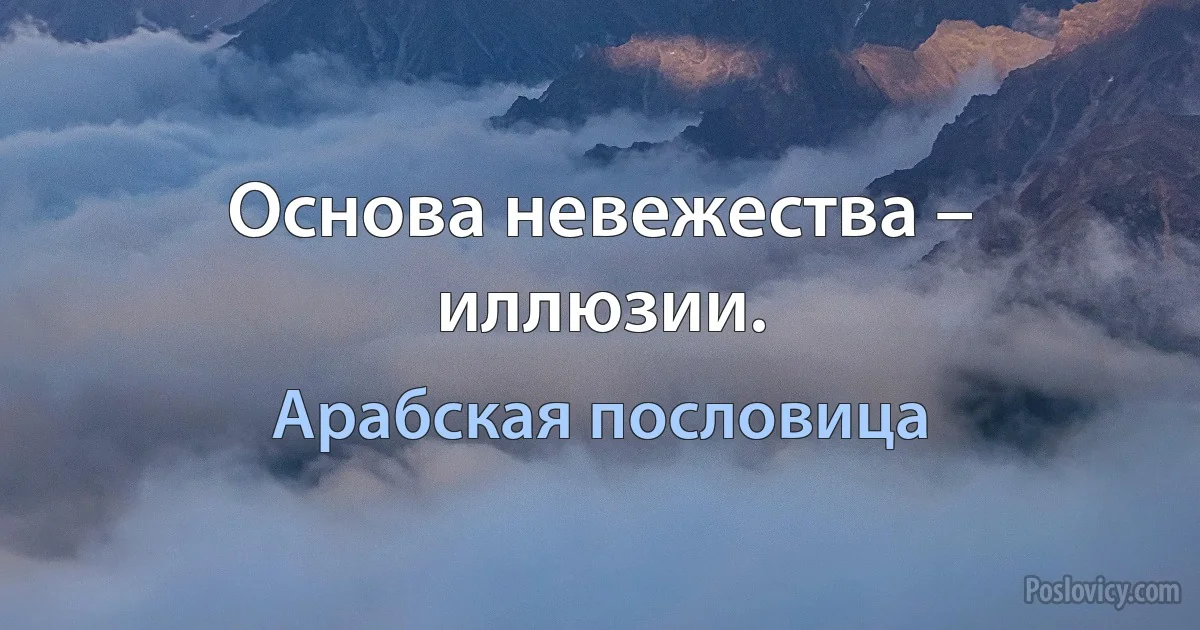 Основа невежества – иллюзии. (Арабская пословица)