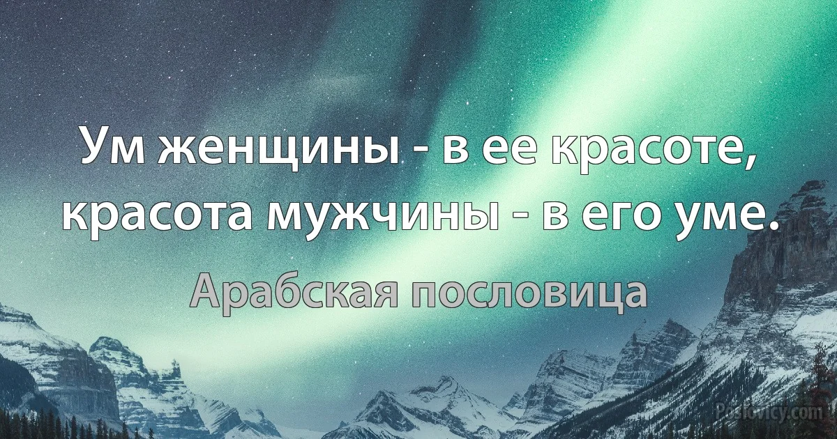 Ум женщины - в ее красоте, красота мужчины - в его уме. (Арабская пословица)