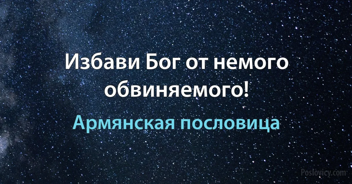 Избави Бог от немого обвиняемого! (Армянская пословица)