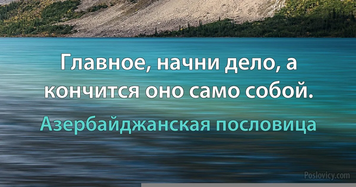 Главное, начни дело, а кончится оно само собой. (Азербайджанская пословица)