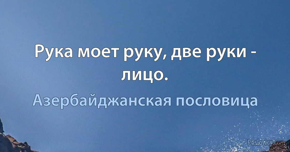 Рука моет руку, две руки - лицо. (Азербайджанская пословица)