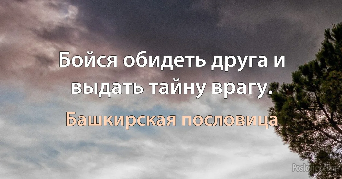 Бойся обидеть друга и выдать тайну врагу. (Башкирская пословица)