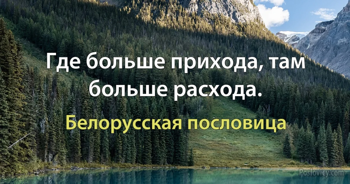 Где больше прихода, там больше расхода. (Белорусская пословица)