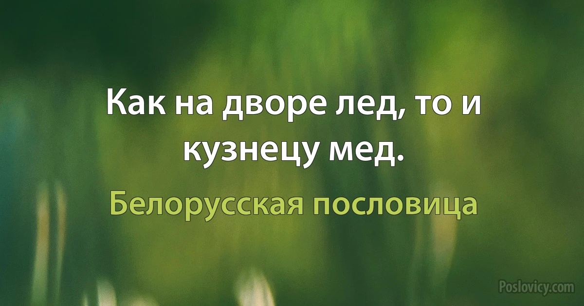 Как на дворе лед, то и кузнецу мед. (Белорусская пословица)