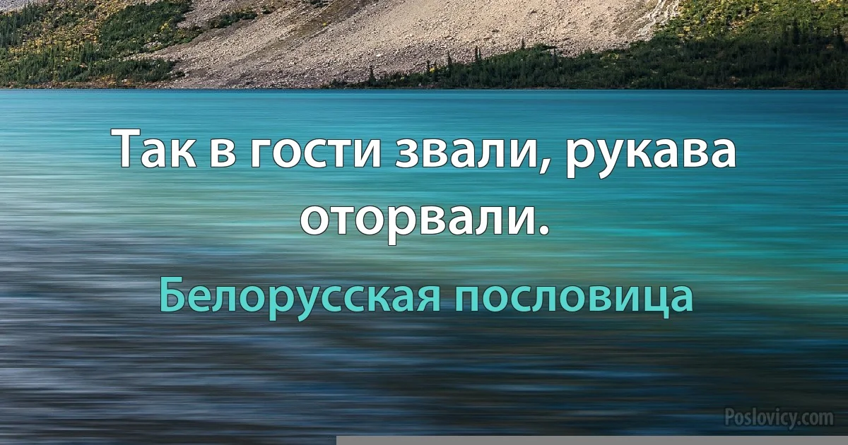 Так в гости звали, рукава оторвали. (Белорусская пословица)