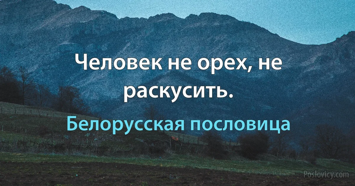 Человек не орех, не раскусить. (Белорусская пословица)