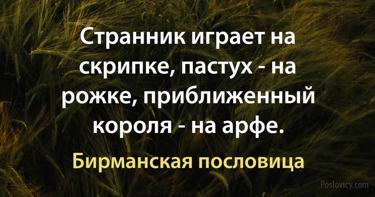 Странник играет на скрипке, пастух - на рожке, приближенный короля - на арфе. (Бирманская пословица)