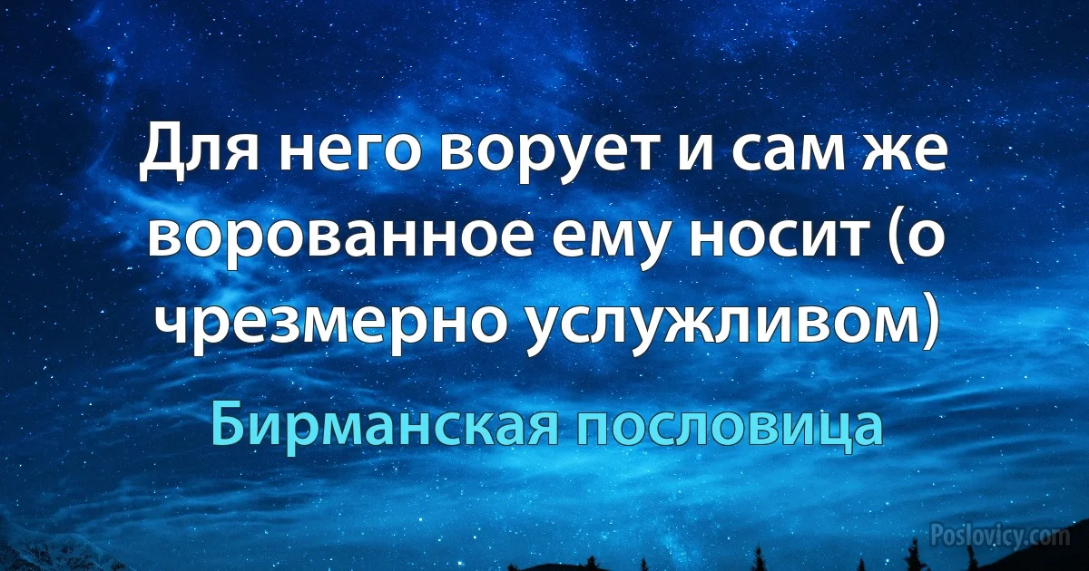 Для него ворует и сам же ворованное ему носит (о чрезмерно услужливом) (Бирманская пословица)