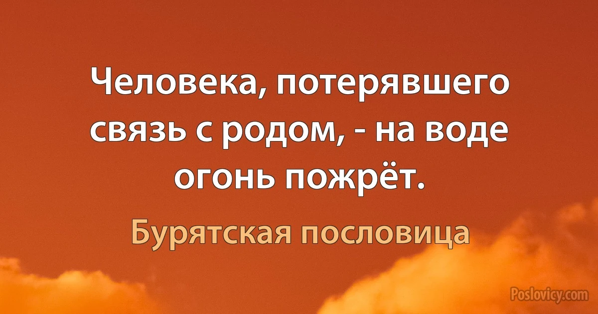 Человека, потерявшего связь с родом, - на воде огонь пожрёт. (Бурятская пословица)