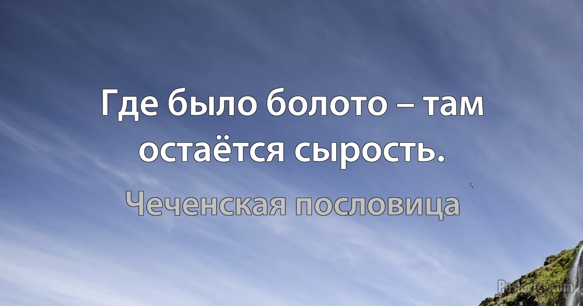 Где было болото – там остаётся сырость. (Чеченская пословица)