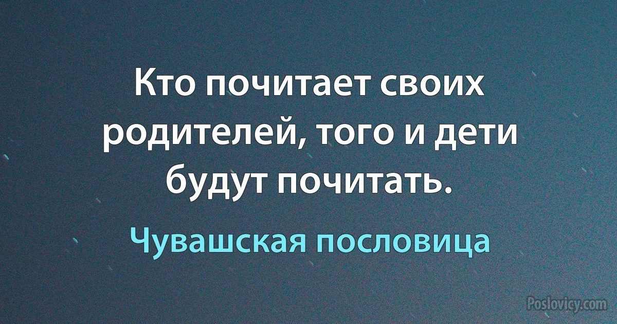 Кто почитает своих родителей, того и дети будут почитать. (Чувашская пословица)