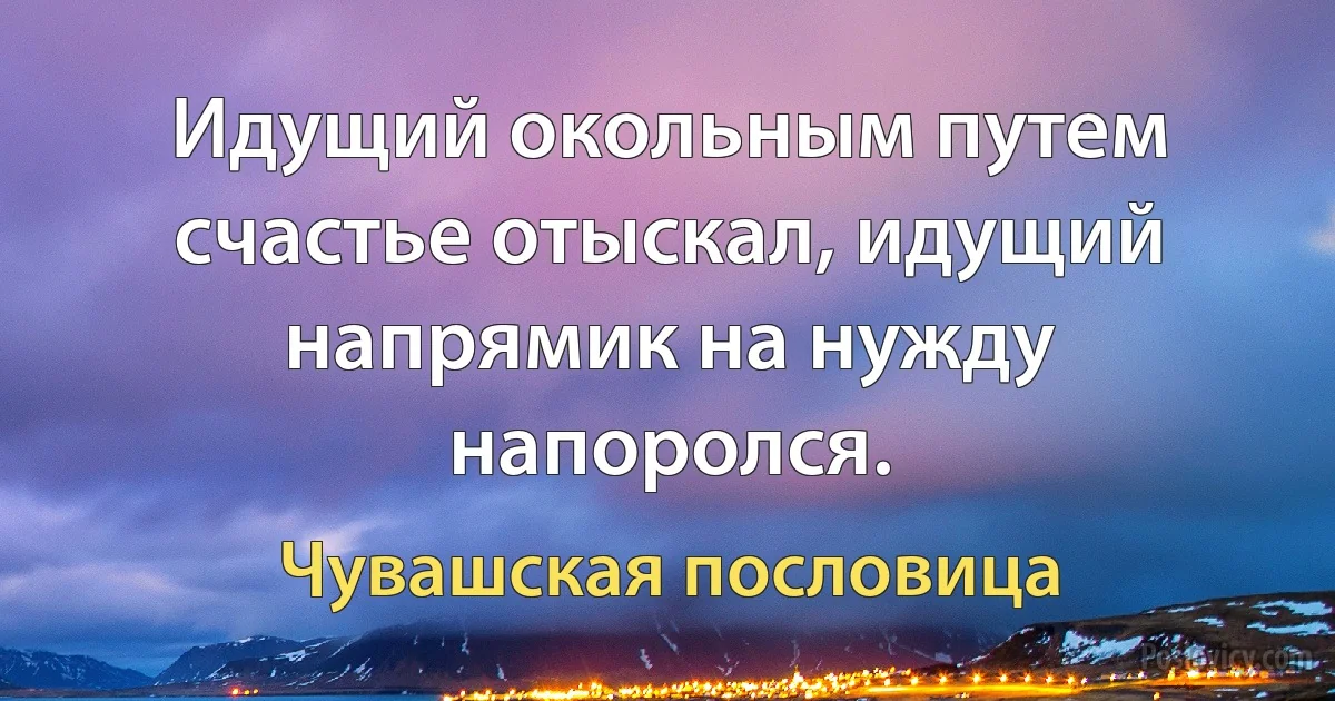 Идущий окольным путем счастье отыскал, идущий напрямик на нужду напоролся. (Чувашская пословица)