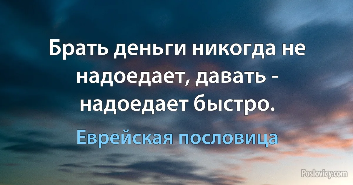 Брать деньги никогда не надоедает, давать - надоедает быстро. (Еврейская пословица)