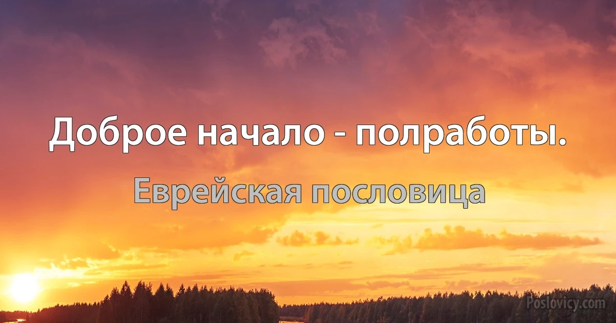 Доброе начало - полработы. (Еврейская пословица)