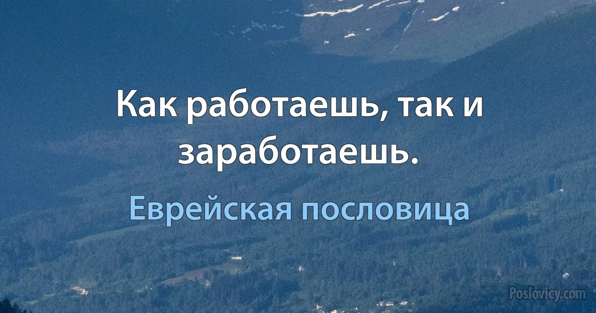 Как работаешь, так и заработаешь. (Еврейская пословица)