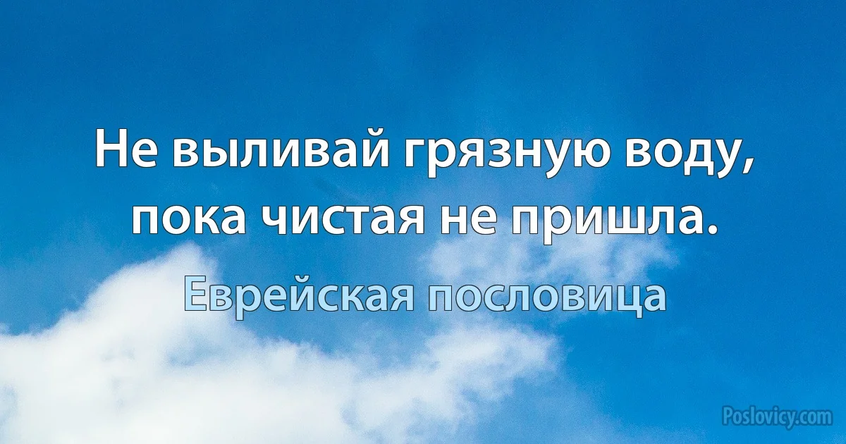 Не выливай грязную воду, пока чистая не пришла. (Еврейская пословица)