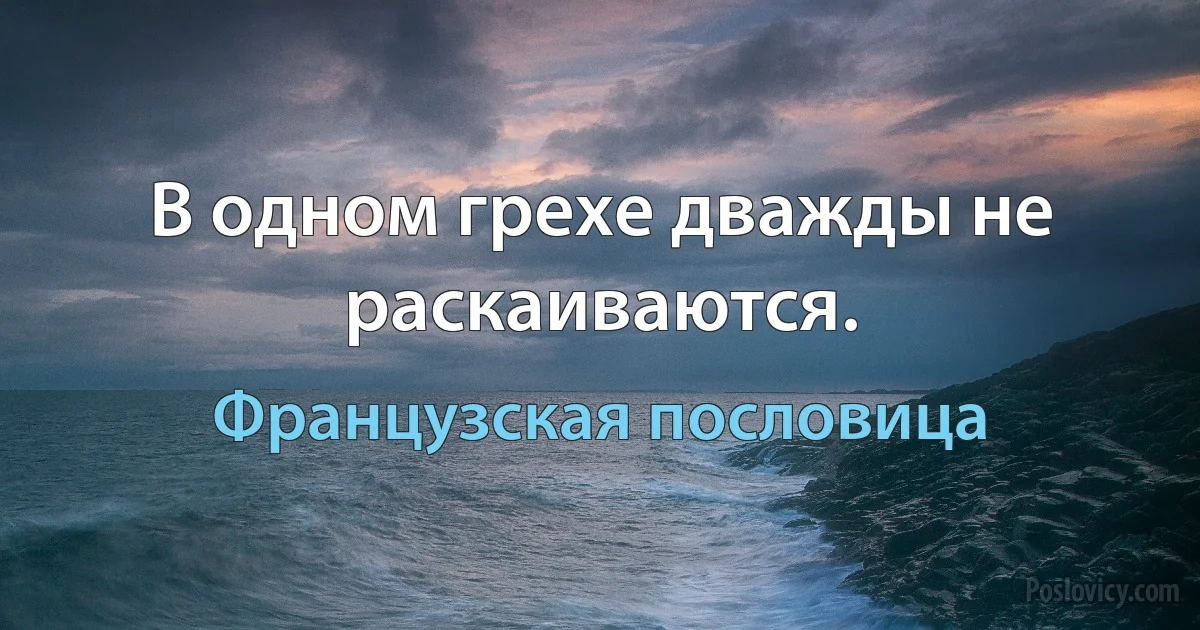 В одном грехе дважды не раскаиваются. (Французская пословица)