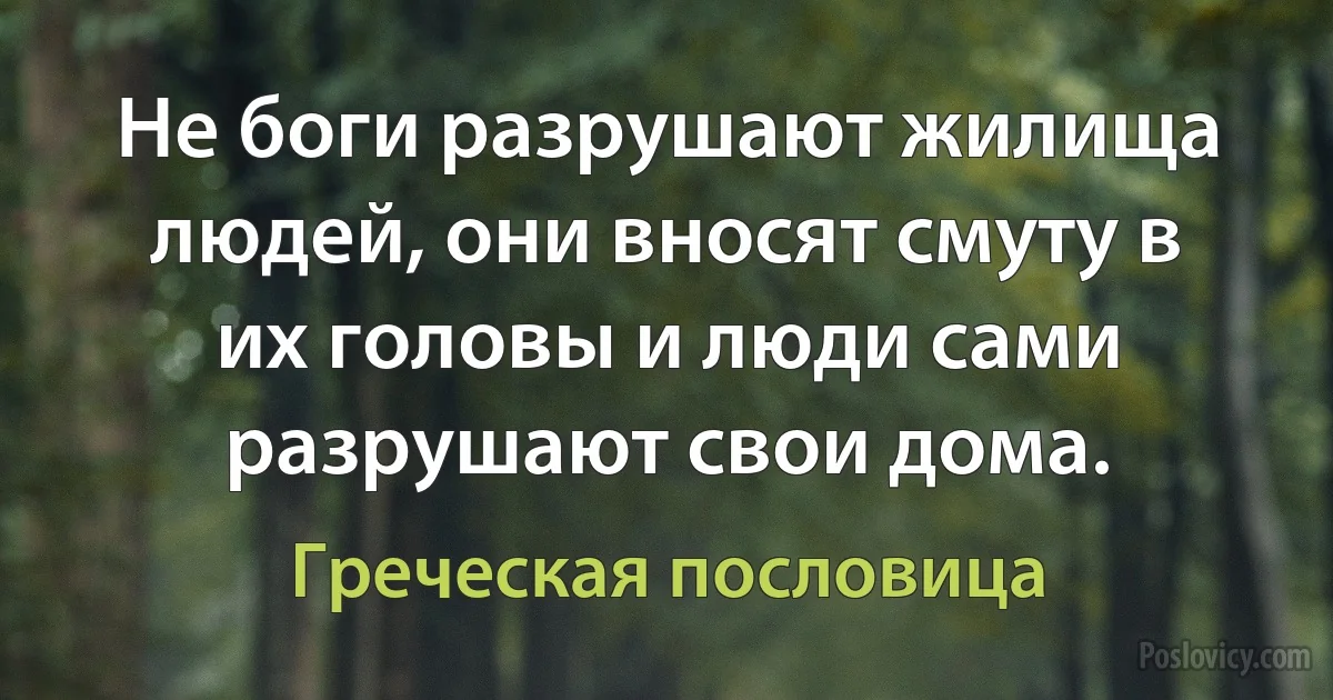 Не боги разрушают жилища людей, они вносят смуту в их головы и люди сами разрушают свои дома. (Греческая пословица)