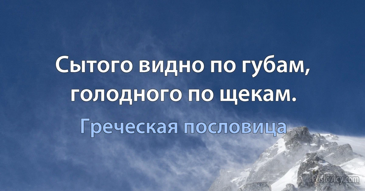 Сытого видно по губам, голодного по щекам. (Греческая пословица)