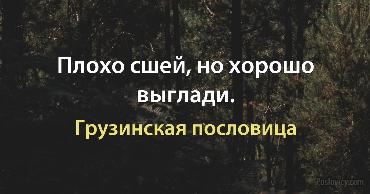 Плохо сшей, но хорошо выглади. (Грузинская пословица)