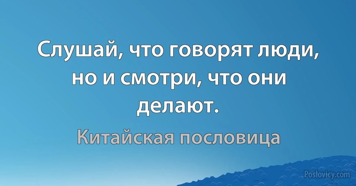 Слушай, что говорят люди, но и смотри, что они делают. (Китайская пословица)