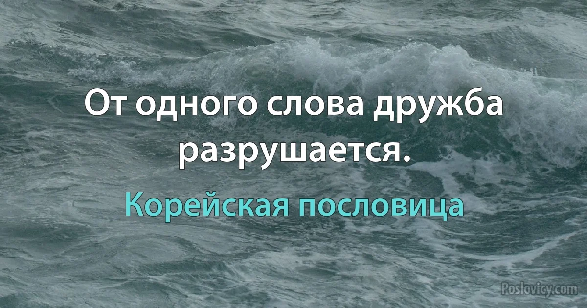 От одного слова дружба разрушается. (Корейская пословица)