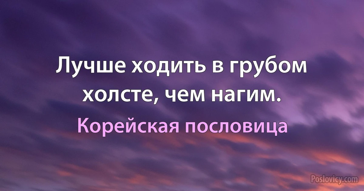 Лучше ходить в грубом холсте, чем нагим. (Корейская пословица)